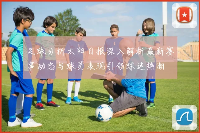 足球分析太阳日报深入解析最新赛事动态与球员表现引领球迷热潮