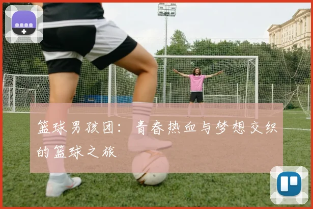 篮球男孩团：青春热血与梦想交织的篮球之旅
