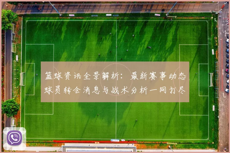 篮球资讯全景解析：最新赛事动态球员转会消息与战术分析一网打尽