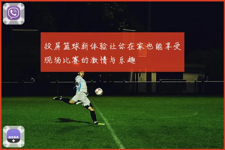 投屏篮球新体验让你在家也能享受现场比赛的激情与乐趣