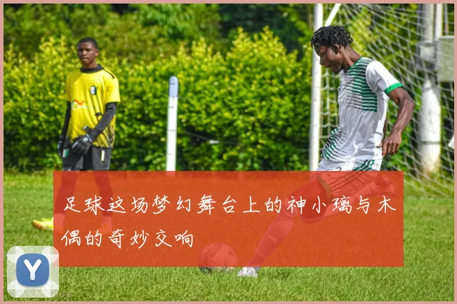 足球这场梦幻舞台上的神小璃与木偶的奇妙交响
