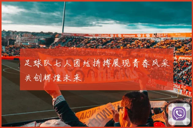 足球队七人团结拼搏展现青春风采共创辉煌未来