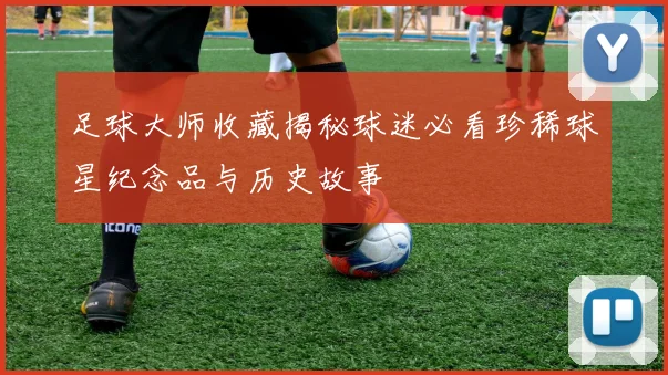足球大师收藏揭秘球迷必看珍稀球星纪念品与历史故事