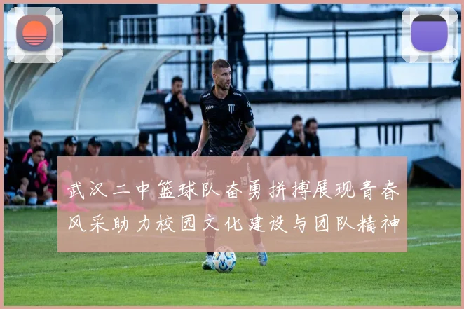 武汉二中篮球队奋勇拼搏展现青春风采助力校园文化建设与团队精神提升