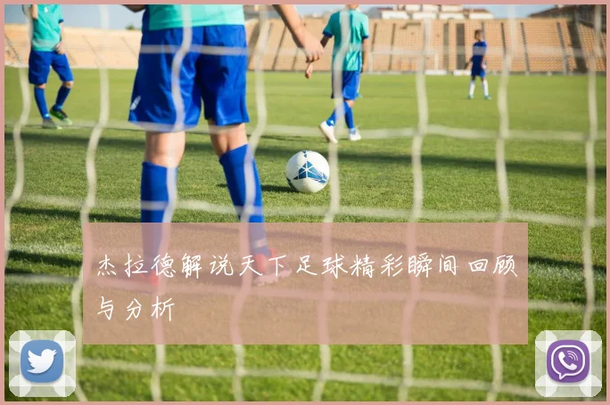 杰拉德解说天下足球精彩瞬间回顾与分析