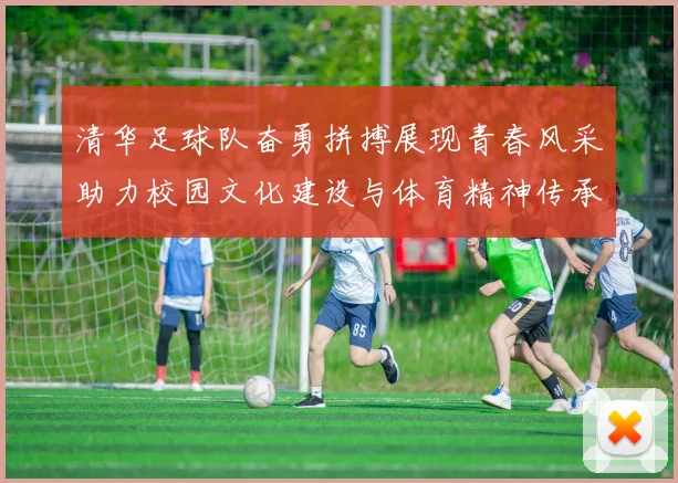 清华足球队奋勇拼搏展现青春风采助力校园文化建设与体育精神传承