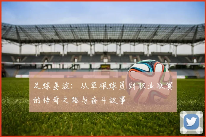 足球姜波：从草根球员到职业联赛的传奇之路与奋斗故事