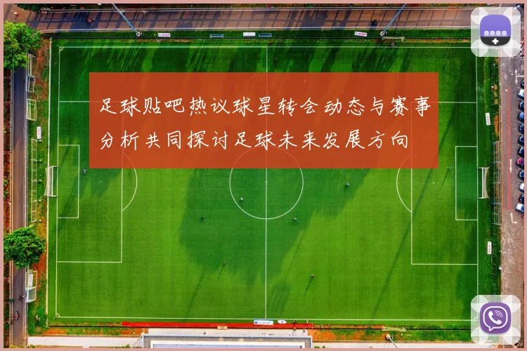 足球贴吧热议球星转会动态与赛事分析共同探讨足球未来发展方向