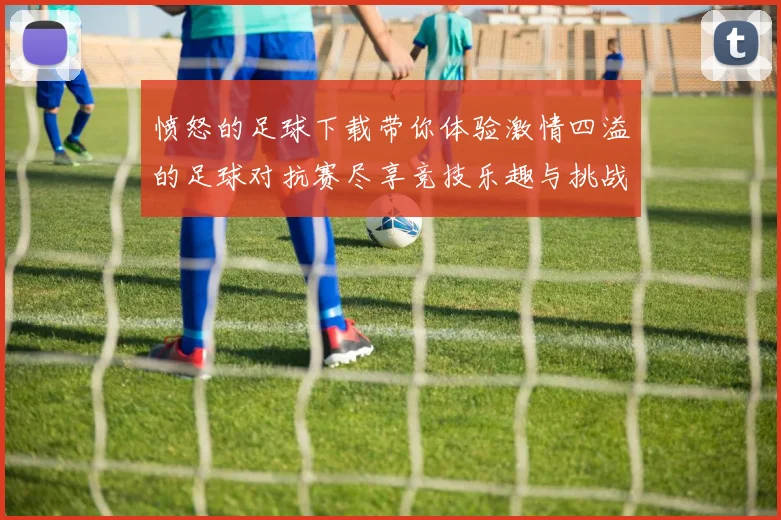 愤怒的足球下载带你体验激情四溢的足球对抗赛尽享竞技乐趣与挑战