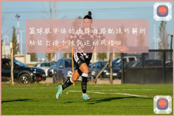 篮球服字体的选择与搭配技巧解析助你打造个性化运动风格