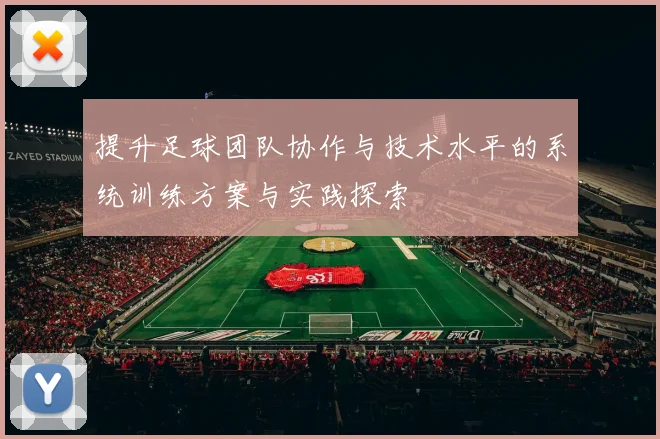 提升足球团队协作与技术水平的系统训练方案与实践探索