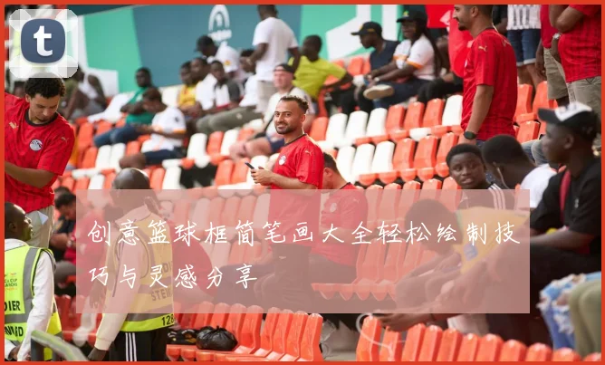 创意篮球框简笔画大全轻松绘制技巧与灵感分享