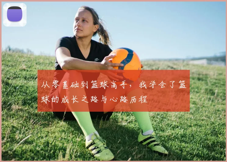 从零基础到篮球高手，我学会了篮球的成长之路与心路历程