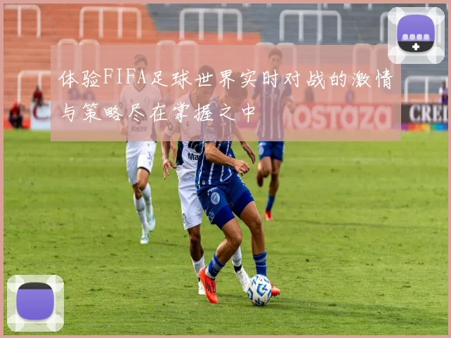体验FIFA足球世界实时对战的激情与策略尽在掌握之中