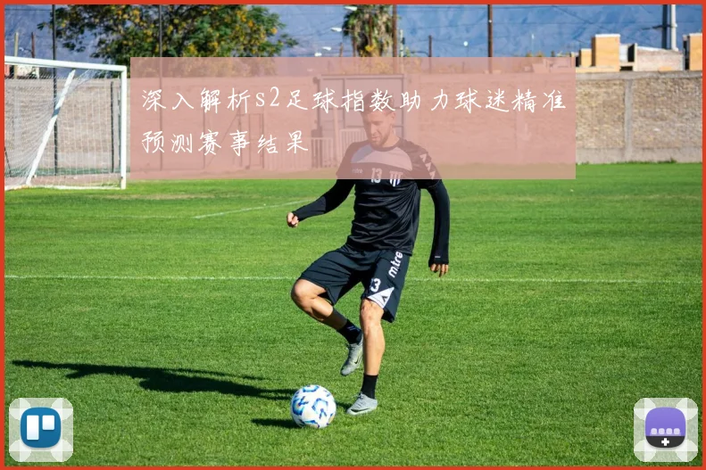 深入解析s2足球指数助力球迷精准预测赛事结果