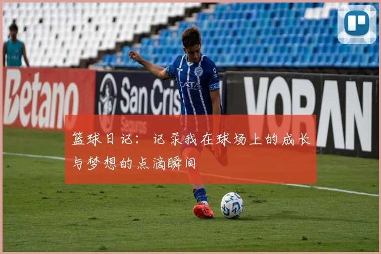 篮球日记：记录我在球场上的成长与梦想的点滴瞬间