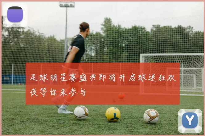 足球明星赛盛典即将开启球迷狂欢夜等你来参与