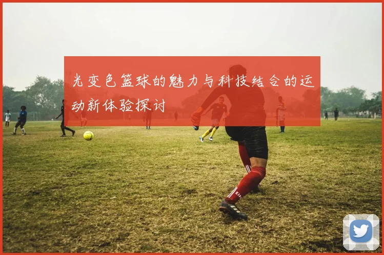 光变色篮球的魅力与科技结合的运动新体验探讨