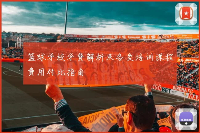 篮球学校学费解析及各类培训课程费用对比指南
