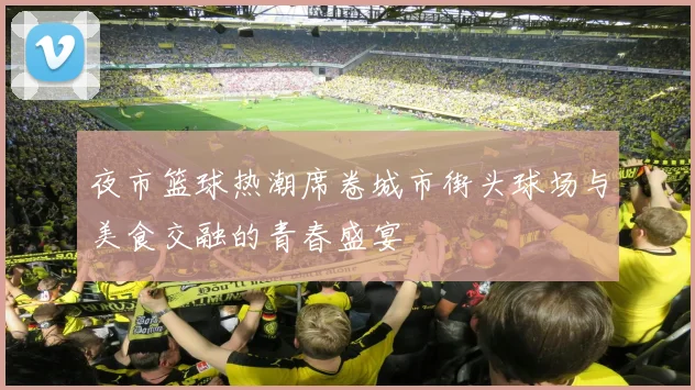 夜市篮球热潮席卷城市街头球场与美食交融的青春盛宴