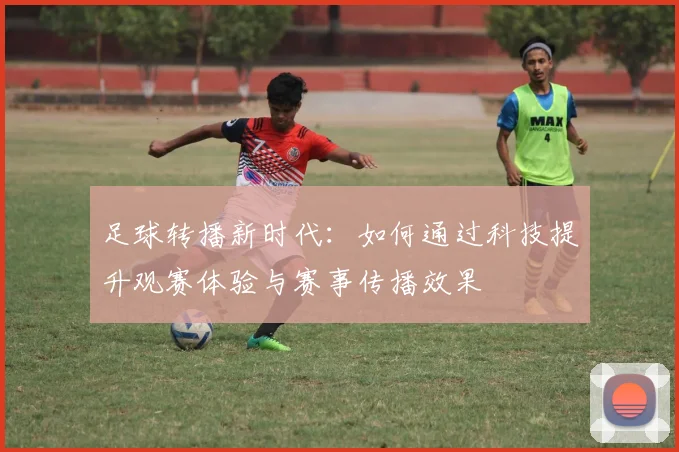 足球转播新时代：如何通过科技提升观赛体验与赛事传播效果
