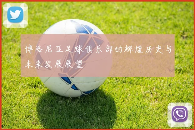 博洛尼亚足球俱乐部的辉煌历史与未来发展展望