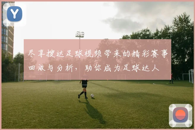 尽享搜达足球视频带来的精彩赛事回放与分析，助你成为足球达人