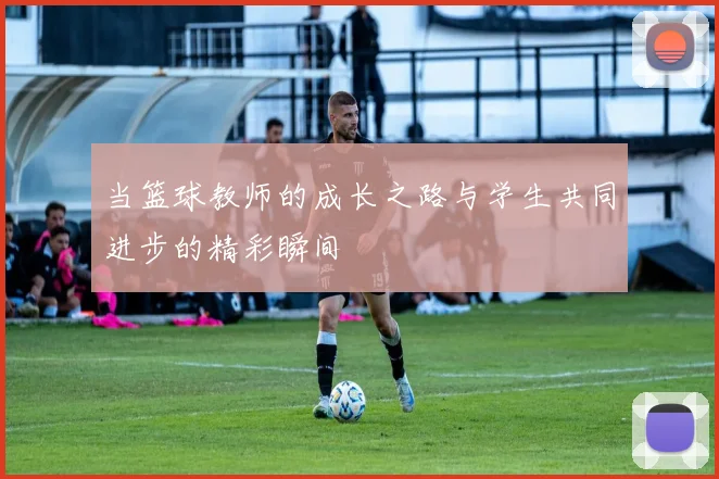 当篮球教师的成长之路与学生共同进步的精彩瞬间