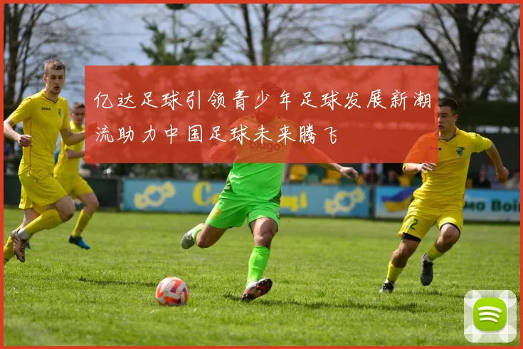 亿达足球引领青少年足球发展新潮流助力中国足球未来腾飞