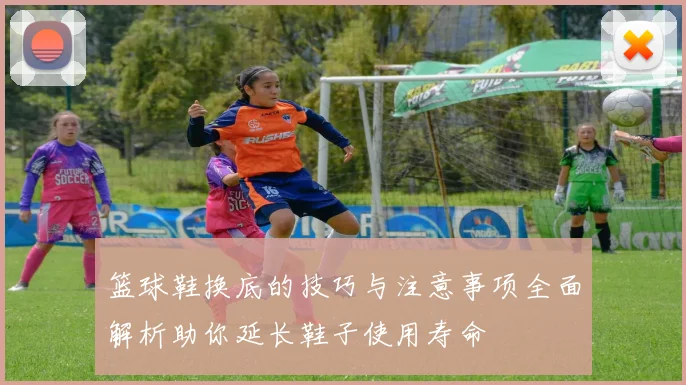 篮球鞋换底的技巧与注意事项全面解析助你延长鞋子使用寿命