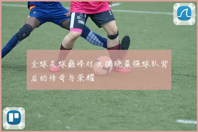 全球足球巅峰对决揭晓最强球队背后的传奇与荣耀