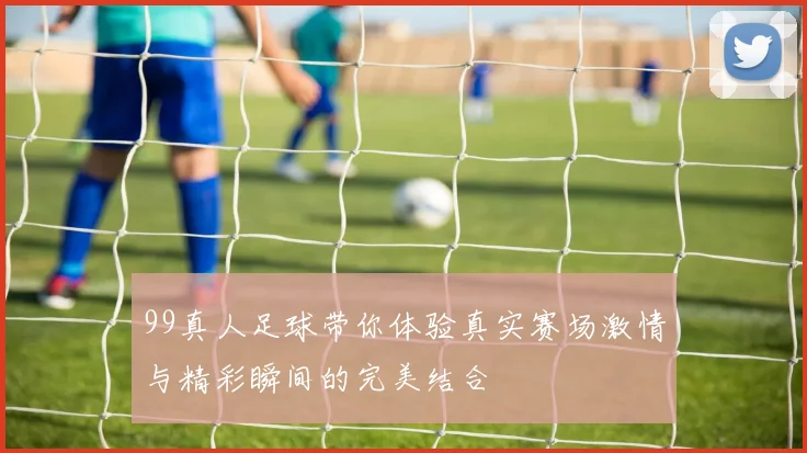 99真人足球带你体验真实赛场激情与精彩瞬间的完美结合