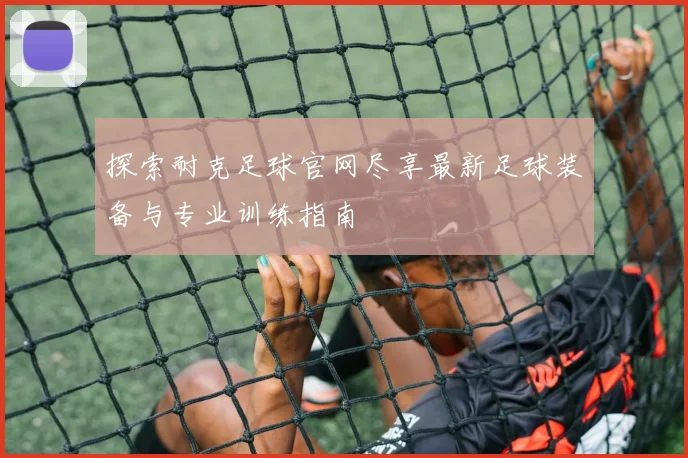 探索耐克足球官网尽享最新足球装备与专业训练指南
