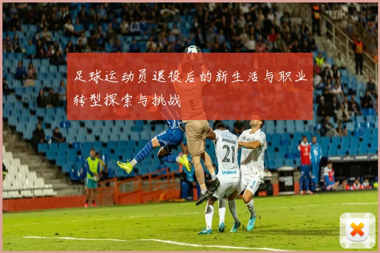 足球运动员退役后的新生活与职业转型探索与挑战