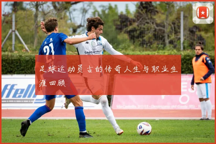 足球运动员古的传奇人生与职业生涯回顾