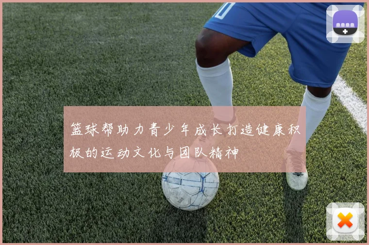 篮球帮助力青少年成长打造健康积极的运动文化与团队精神