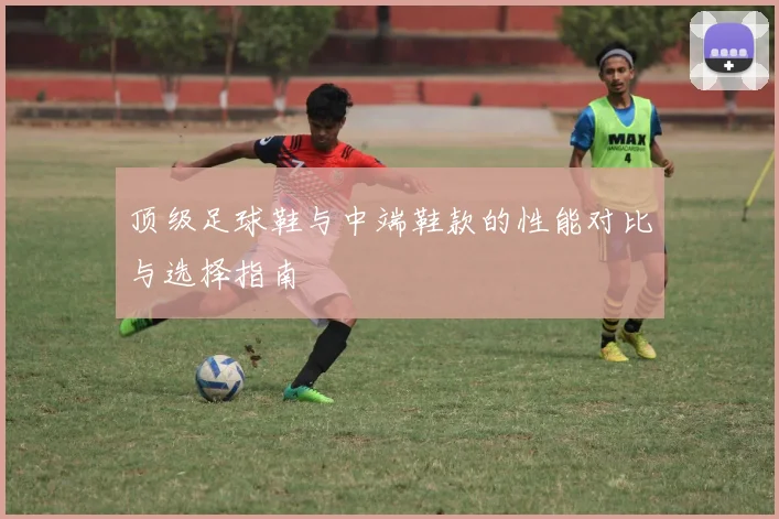 顶级足球鞋与中端鞋款的性能对比与选择指南