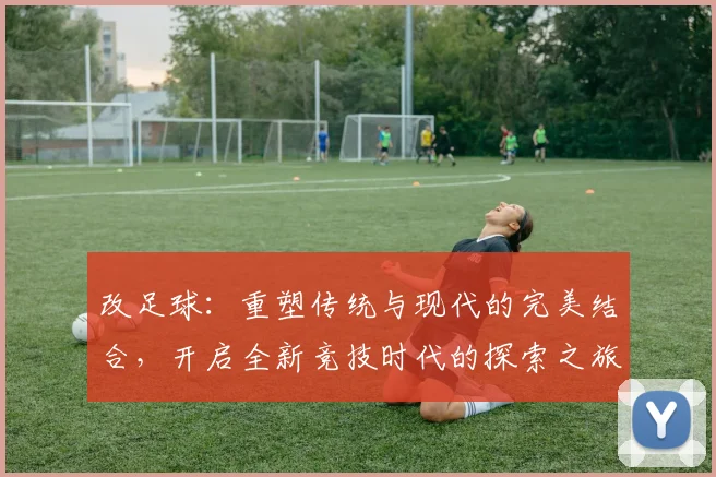 改足球：重塑传统与现代的完美结合，开启全新竞技时代的探索之旅