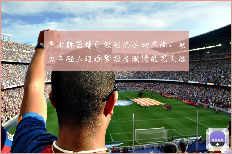 华士牌篮球引领潮流运动风尚，助力年轻人追逐梦想与激情的完美选择