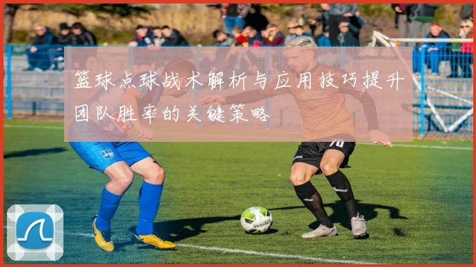 篮球点球战术解析与应用技巧提升团队胜率的关键策略