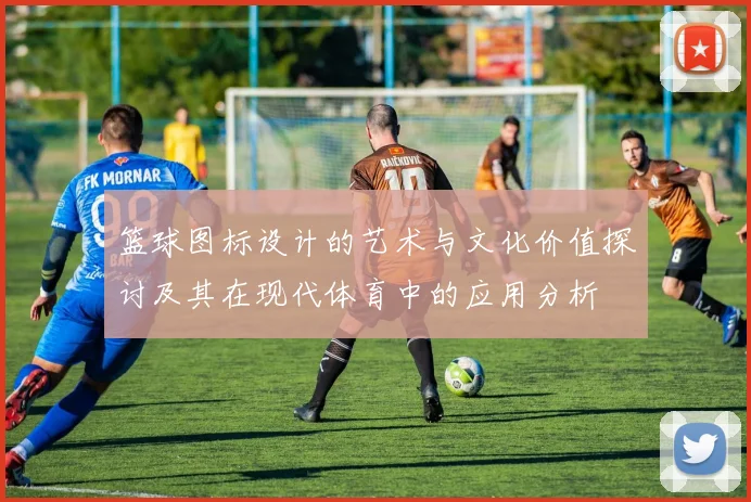 篮球图标设计的艺术与文化价值探讨及其在现代体育中的应用分析